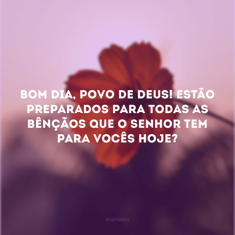 Bom Dia, povo de Deus! Estão preparados para todas as bênçãos