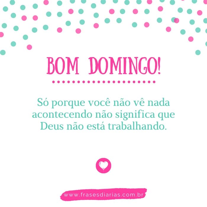 Bom Domingo! Só porque você não vê nada acontecendo