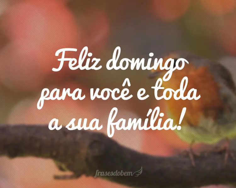 Feliz domingo pra você e toda a sua família!