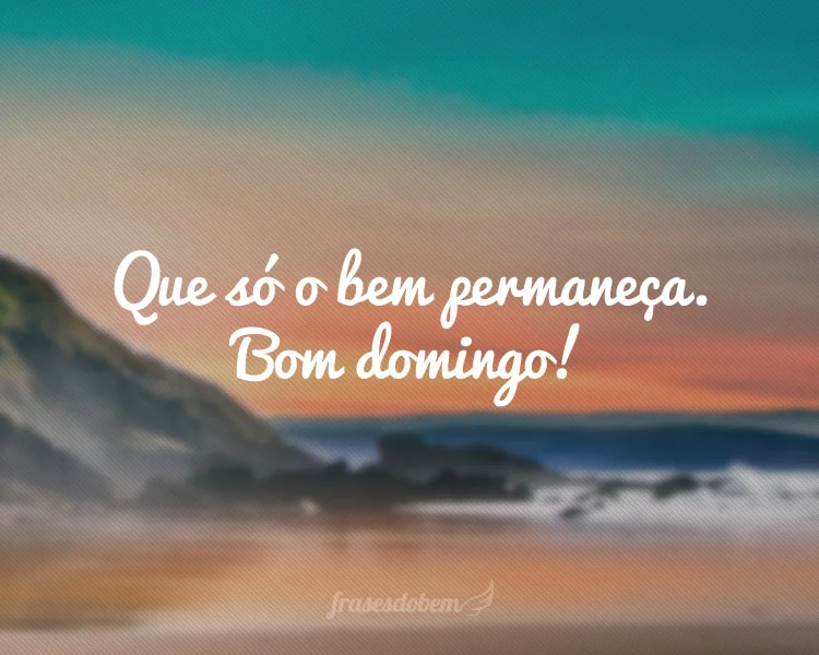 Que só o bem permaneça. Bom domingo!