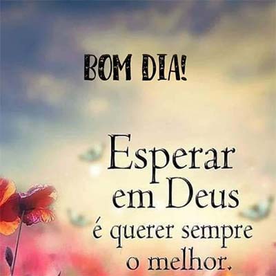 bom dia esperar em Deus é querer sempre o melhor